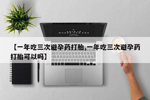 流产药使用【一年吃三次避孕药打胎,一年吃三次避孕药打胎可以吗】