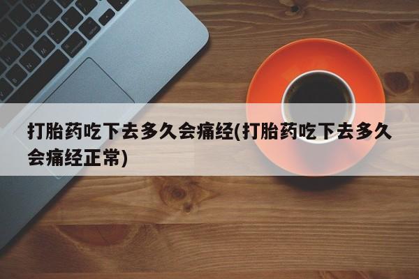 流产药使用打胎药吃下去多久会痛经(打胎药吃下去多久会痛经正常)