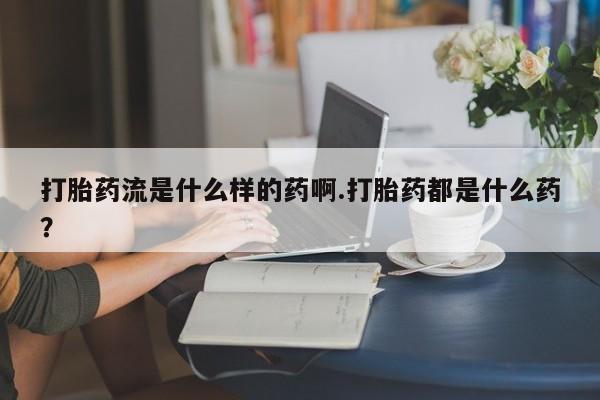 流产药使用打胎药流是什么样的药啊.打胎药都是什么药？