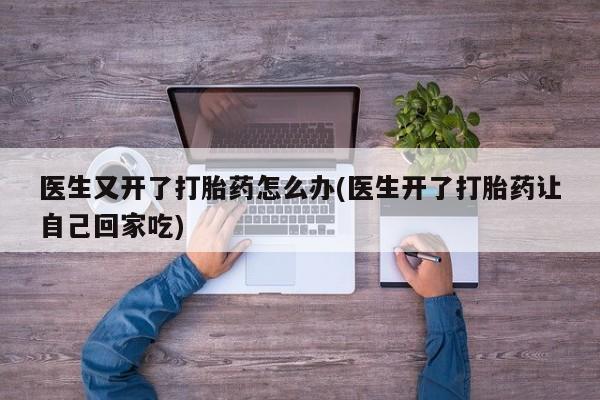 流产药使用医生又开了打胎药怎么办(医生开了打胎药让自己回家吃)