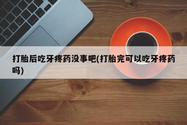 流产药使用打胎后吃牙疼药没事吧(打胎完可以吃牙疼药吗)