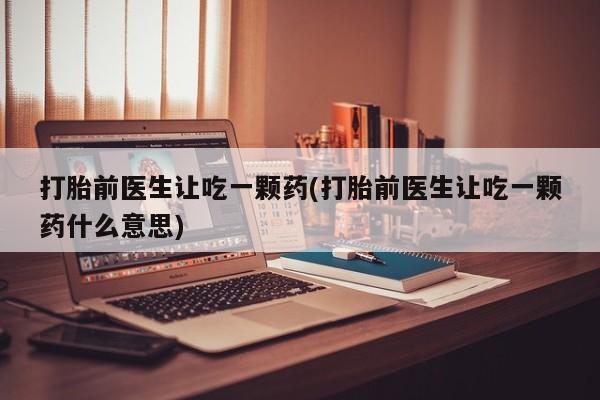 流产药使用打胎前医生让吃一颗药(打胎前医生让吃一颗药什么意思)