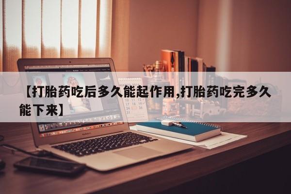 流产药使用【打胎药吃后多久能起作用,打胎药吃完多久能下来】