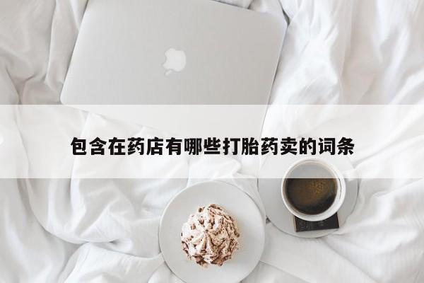 流产药使用包含在药店有哪些打胎药卖的词条