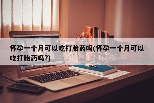 流产药使用怀孕一个月可以吃打胎药吗(怀孕一个月可以吃打胎药吗?)