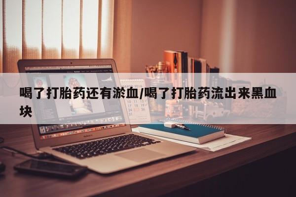流产药使用喝了打胎药还有淤血/喝了打胎药流出来黑血块