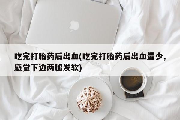 流产药使用吃完打胎药后出血(吃完打胎药后出血量少,感觉下边两腿发软)