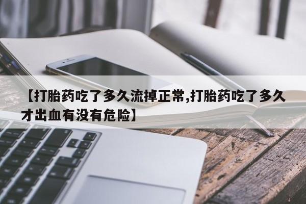 流产药使用【打胎药吃了多久流掉正常,打胎药吃了多久才出血有没有危险】