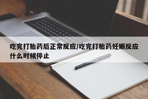 流产药使用吃完打胎药后正常反应/吃完打胎药妊娠反应什么时候停止