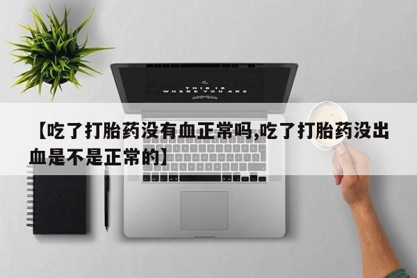 流产药使用【吃了打胎药没有血正常吗,吃了打胎药没出血是不是正常的】