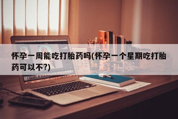 流产药使用怀孕一周能吃打胎药吗(怀孕一个星期吃打胎药可以不?)