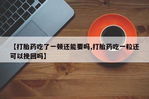 流产药使用【打胎药吃了一顿还能要吗,打胎药吃一粒还可以挽回吗】