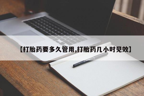 流产药使用【打胎药要多久管用,打胎药几小时见效】
