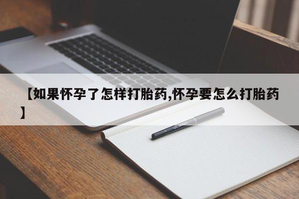 流产药使用【如果怀孕了怎样打胎药,怀孕要怎么打胎药】