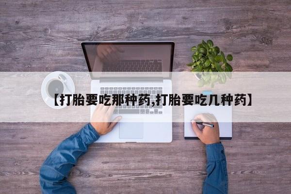 流产药使用【打胎要吃那种药,打胎要吃几种药】