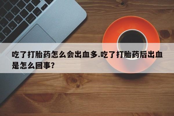 流产药使用吃了打胎药怎么会出血多.吃了打胎药后出血是怎么回事？