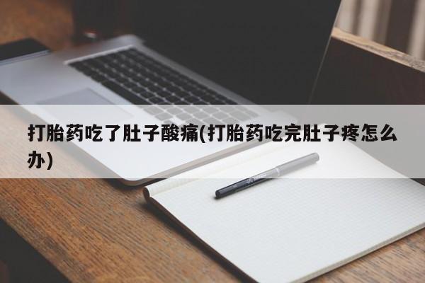 流产药使用打胎药吃了肚子酸痛(打胎药吃完肚子疼怎么办)