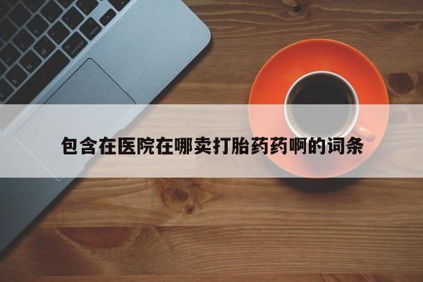 流产药使用包含在医院在哪卖打胎药药啊的词条