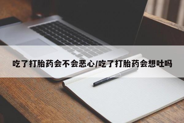 流产药使用吃了打胎药会不会恶心/吃了打胎药会想吐吗