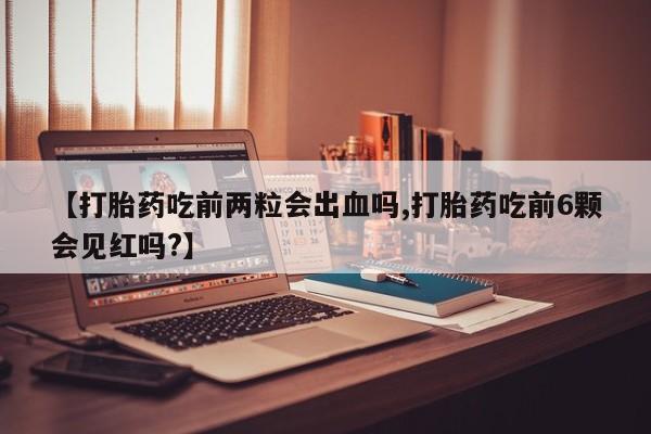 流产药使用【打胎药吃前两粒会出血吗,打胎药吃前6颗会见红吗?】