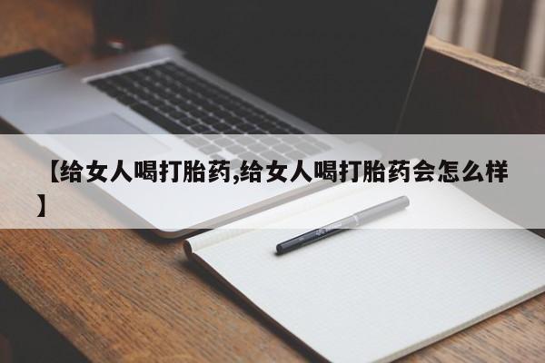流产药使用【给女人喝打胎药,给女人喝打胎药会怎么样】