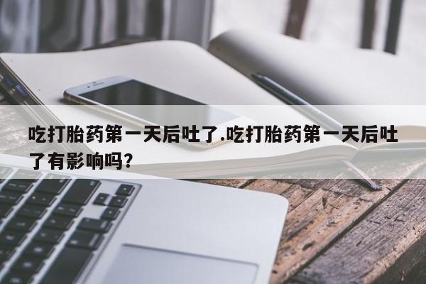 流产药使用吃打胎药第一天后吐了.吃打胎药第一天后吐了有影响吗？
