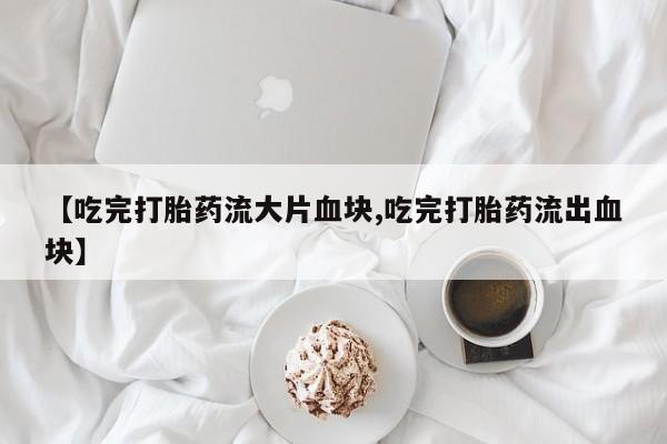 流产药使用【吃完打胎药流大片血块,吃完打胎药流出血块】