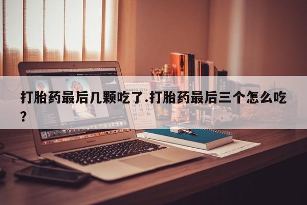 流产药使用打胎药最后几颗吃了.打胎药最后三个怎么吃？