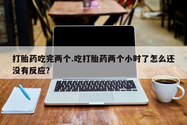 流产药使用打胎药吃完两个.吃打胎药两个小时了怎么还没有反应？