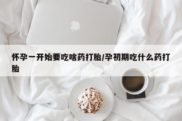 流产药使用怀孕一开始要吃啥药打胎/孕初期吃什么药打胎