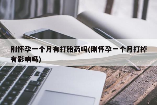流产药使用刚怀孕一个月有打胎药吗(刚怀孕一个月打掉有影响吗)