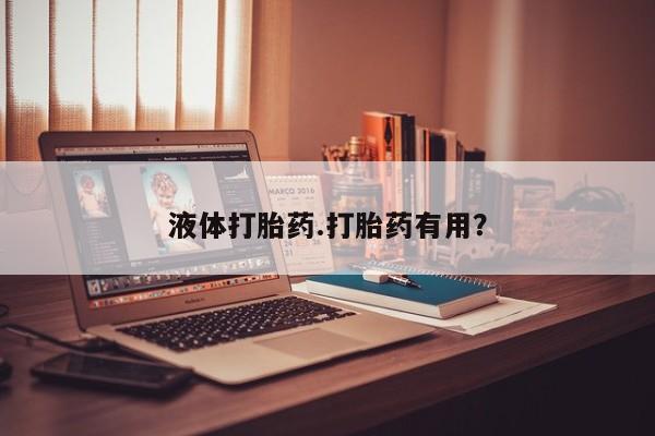 流产药使用液体打胎药.打胎药有用？