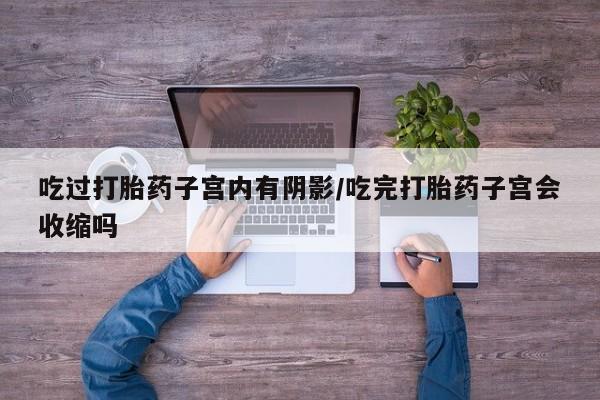 流产药使用吃过打胎药子宫内有阴影/吃完打胎药子宫会收缩吗