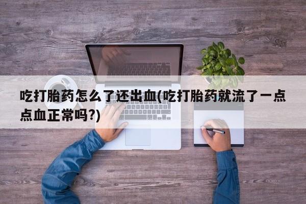 流产药使用吃打胎药怎么了还出血(吃打胎药就流了一点点血正常吗?)