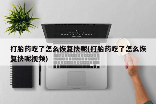 流产药使用打胎药吃了怎么恢复快呢(打胎药吃了怎么恢复快呢视频)