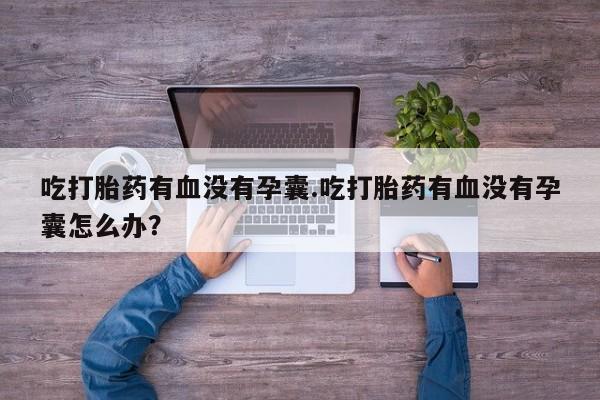 流产药使用吃打胎药有血没有孕囊.吃打胎药有血没有孕囊怎么办？