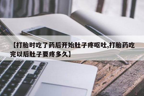 流产药使用【打胎时吃了药后开始肚子疼呕吐,打胎药吃完以后肚子要疼多久】