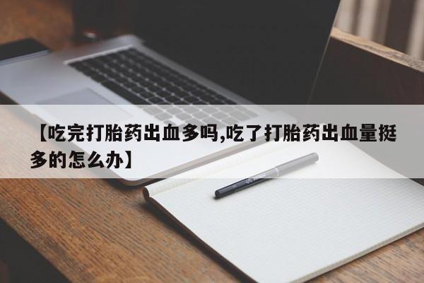 流产药使用【吃完打胎药出血多吗,吃了打胎药出血量挺多的怎么办】