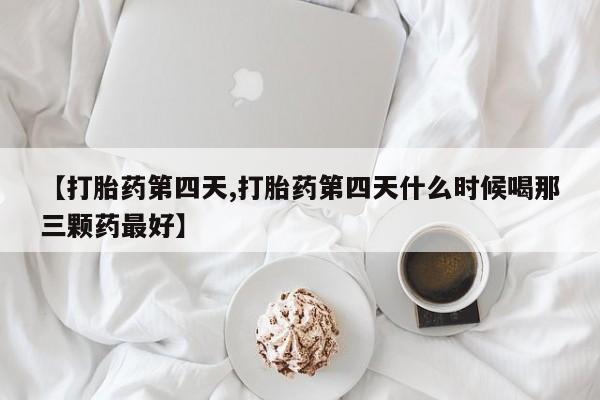 流产药使用【打胎药第四天,打胎药第四天什么时候喝那三颗药最好】