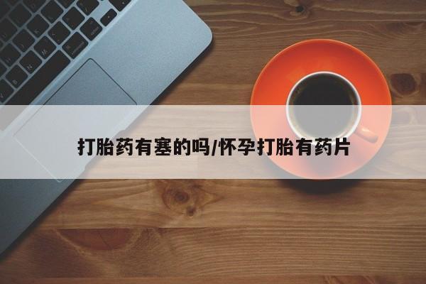 流产药使用打胎药有塞的吗/怀孕打胎有药片