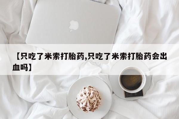 流产药使用【只吃了米索打胎药,只吃了米索打胎药会出血吗】