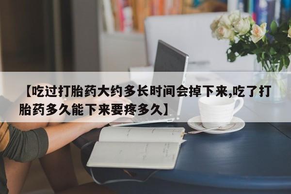 流产药使用【吃过打胎药大约多长时间会掉下来,吃了打胎药多久能下来要疼多久】