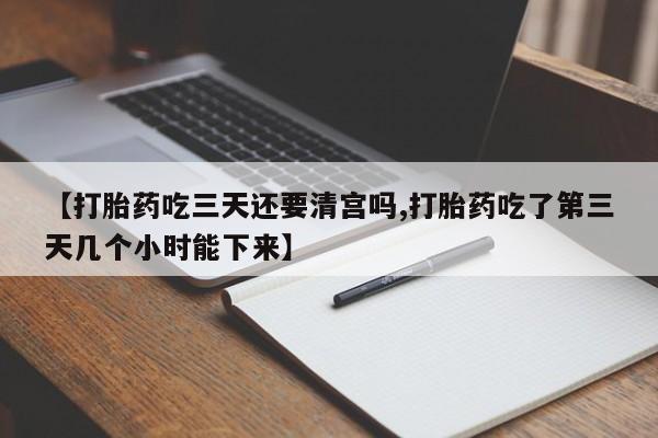 流产药使用【打胎药吃三天还要清宫吗,打胎药吃了第三天几个小时能下来】