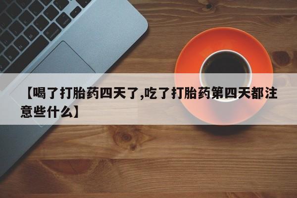 流产药使用【喝了打胎药四天了,吃了打胎药第四天都注意些什么】