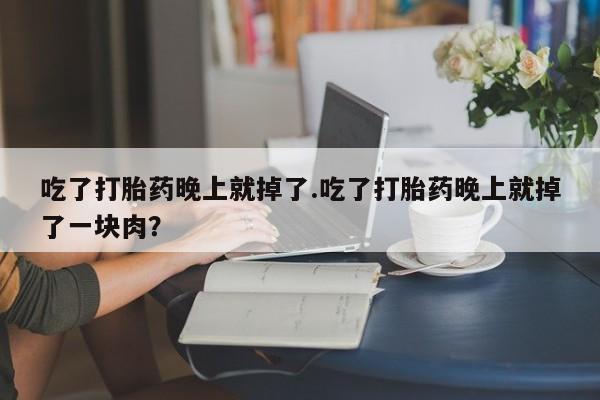 流产药使用吃了打胎药晚上就掉了.吃了打胎药晚上就掉了一块肉？