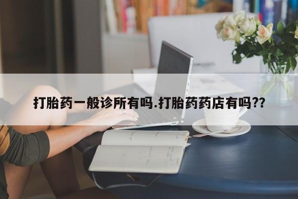 流产药使用打胎药一般诊所有吗.打胎药药店有吗?？