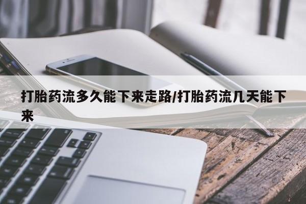 流产药使用打胎药流多久能下来走路/打胎药流几天能下来