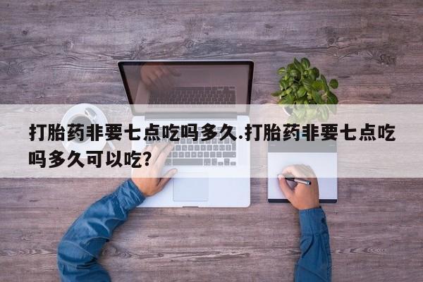 流产药使用打胎药非要七点吃吗多久.打胎药非要七点吃吗多久可以吃？