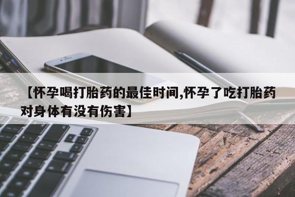 流产药使用【怀孕喝打胎药的最佳时间,怀孕了吃打胎药对身体有没有伤害】